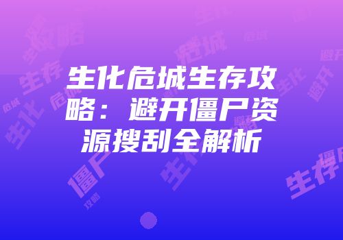 生化危城生存攻略：避开僵尸资源搜刮全解析