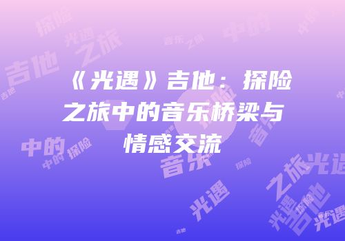 《光遇》吉他：探险之旅中的音乐桥梁与情感交流
