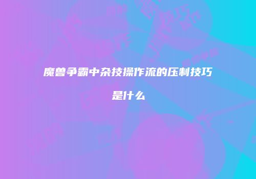 魔兽争霸中杂技操作流的压制技巧是什么
