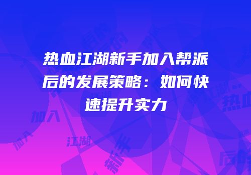 热血江湖新手加入帮派后的发展策略：如何快速提升实力