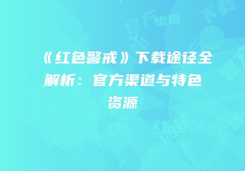 《红色警戒》下载途径全解析：官方渠道与特色资源