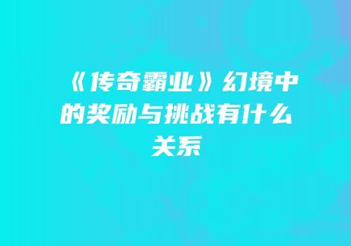 《传奇霸业》幻境中的奖励与挑战有什么关系