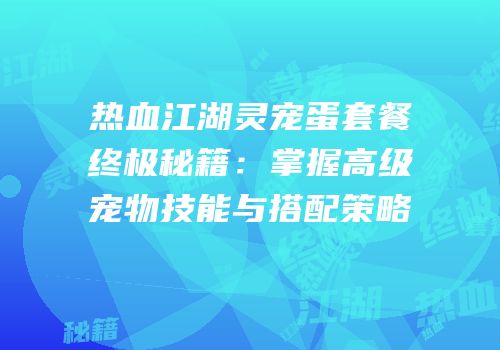 热血江湖灵宠蛋套餐终极秘籍:掌握高级宠物技能与搭配策略