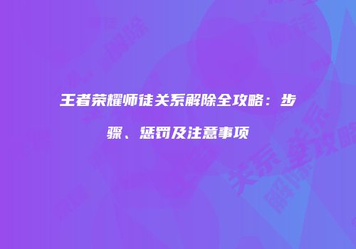 王者荣耀师徒关系解除全攻略：步骤、惩罚及注意事项