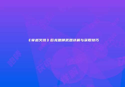 《穿越火线》巨龙咆哮武器详解与获取技巧