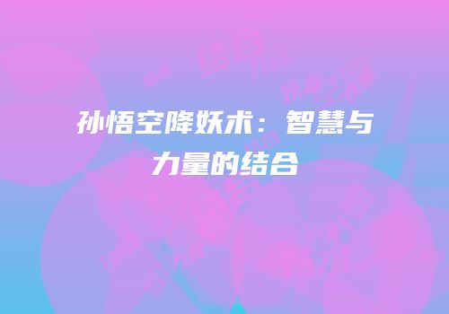 孙悟空降妖术：智慧与力量的结合