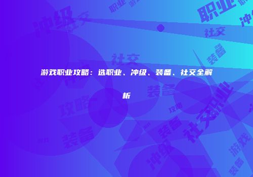 游戏职业攻略：选职业、冲级、装备、社交全解析