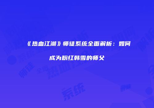 《热血江湖》师徒系统全面解析：如何成为粉红韩雪的师父