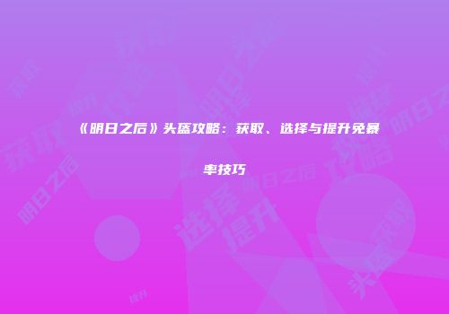 《明日之后》头盔攻略：获取、选择与提升免暴率技巧