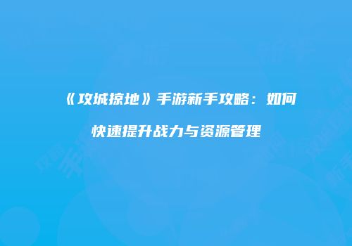 《攻城掠地》手游新手攻略：如何快速提升战力与资源管理