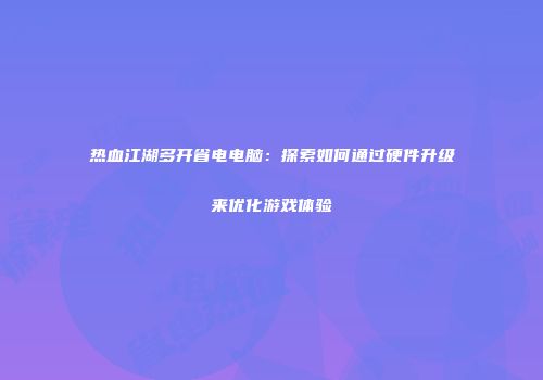 热血江湖多开省电电脑：探索如何通过硬件升级来优化游戏体验