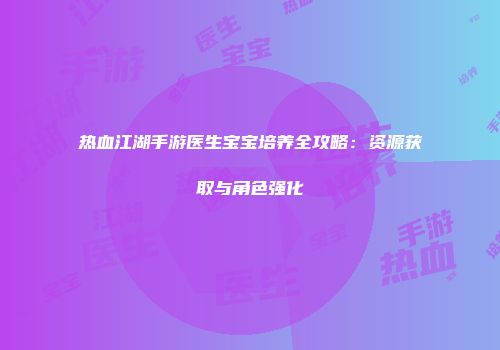 热血江湖手游医生宝宝培养全攻略：资源获取与角色强化