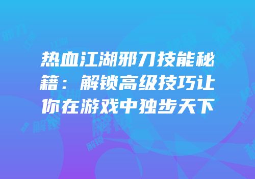 热血江湖邪刀技能秘籍：解锁高级技巧让你在游戏中独步天下