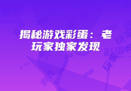 揭秘游戏彩蛋：老玩家独家发现