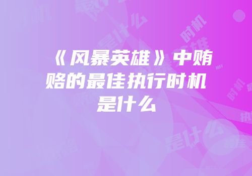 《风暴英雄》中贿赂的最佳执行时机是什么