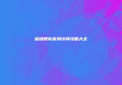超级舰队官网访问攻略大全