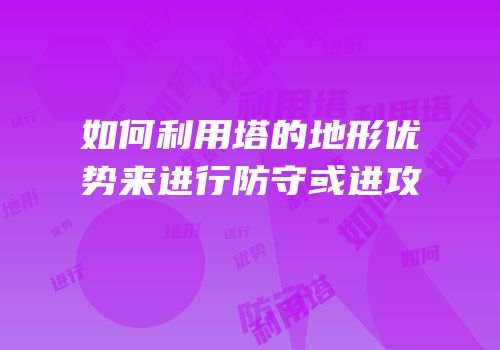 如何利用塔的地形优势来进行防守或进攻