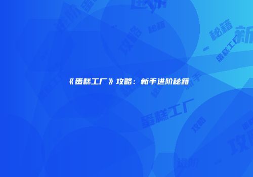 《蛋糕工厂》攻略：新手进阶秘籍