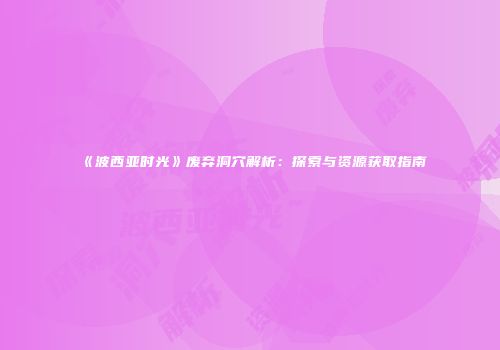 《波西亚时光》废弃洞穴解析：探索与资源获取指南