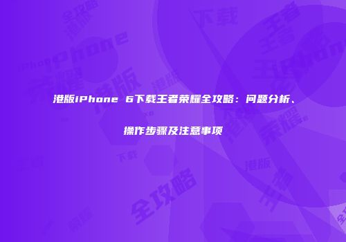 港版iPhone 6下载王者荣耀全攻略：问题分析、操作步骤及注意事项