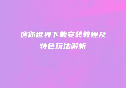 迷你世界下载安装教程及特色玩法解析