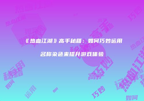 《热血江湖》高手秘籍：如何巧妙运用名称染色来提升游戏体验
