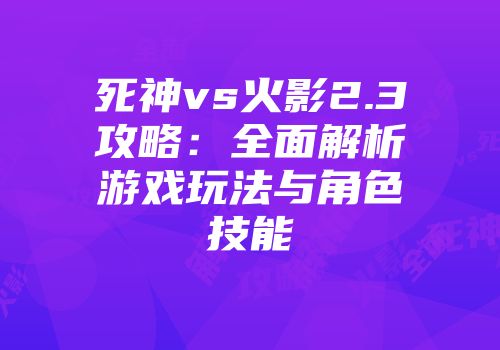 死神vs火影2.3攻略：全面解析游戏玩法与角色技能