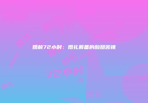 婚前72小时：婚礼筹备的酸甜苦辣