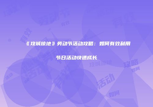 《攻城掠地》劳动节活动攻略:如何有效利用节日活动快速成长