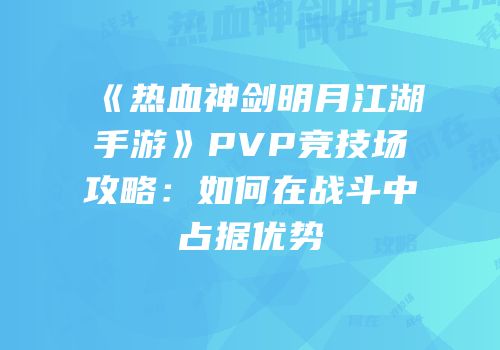 《热血神剑明月江湖手游》PVP竞技场攻略：如何在战斗中占据优势