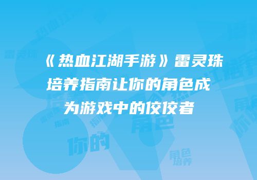 《热血江湖手游》雷灵珠培养指南让你的角色成为游戏中的佼佼者