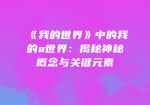 《我的世界》中的我的a世界：揭秘神秘概念与关键元素