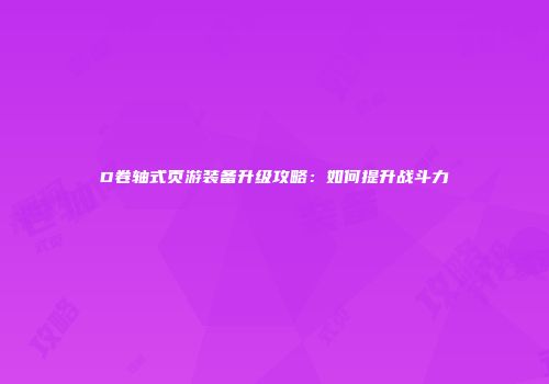 D卷轴式页游装备升级攻略：如何提升战斗力