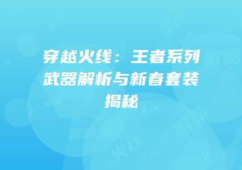 穿越火线：王者系列武器解析与新春套装揭秘