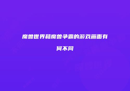 魔兽世界和魔兽争霸的游戏画面有何不同
