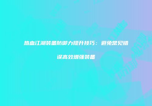 热血江湖装备防御力提升技巧:避免常见错误高效增强装备