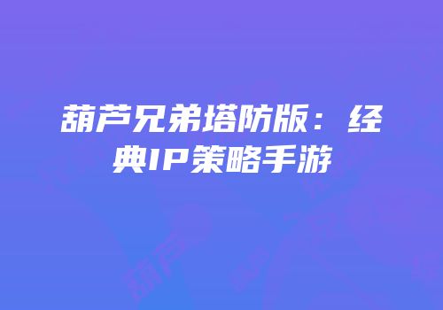 葫芦兄弟塔防版：经典IP策略手游