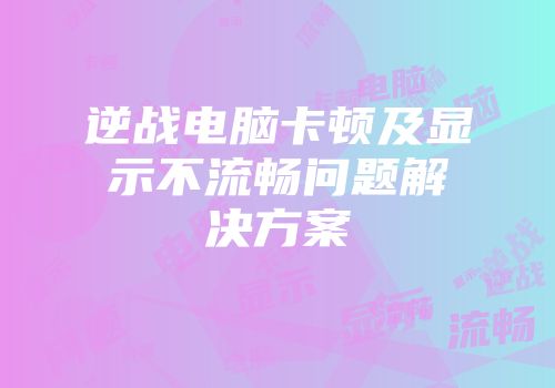 逆战电脑卡顿及显示不流畅问题解决方案