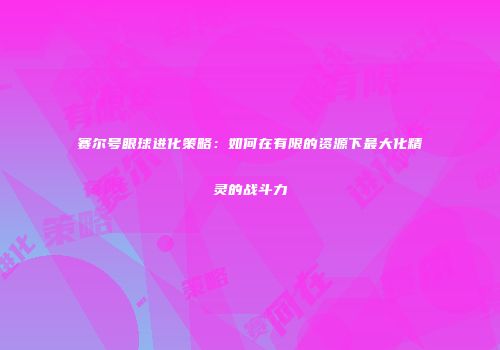 赛尔号眼球进化策略：如何在有限的资源下最大化精灵的战斗力