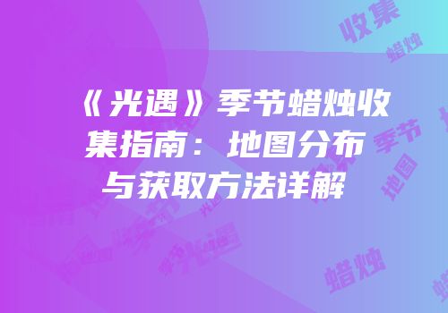 《光遇》季节蜡烛收集指南：地图分布与获取方法详解