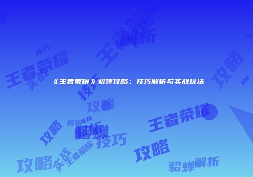 《王者荣耀》貂蝉攻略：技巧解析与实战玩法