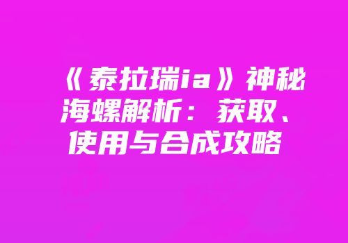 《泰拉瑞ia》神秘海螺解析：获取、使用与合成攻略