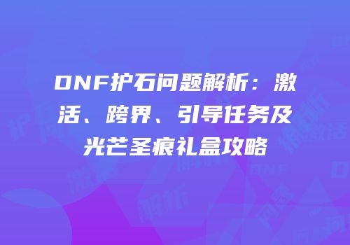 DNF护石问题解析：激活、跨界、引导任务及光芒圣痕礼盒攻略