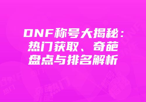 DNF称号大揭秘：热门获取、奇葩盘点与排名解析