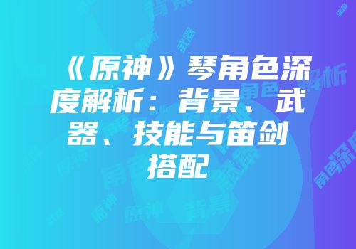《原神》琴角色深度解析：背景、武器、技能与笛剑搭配