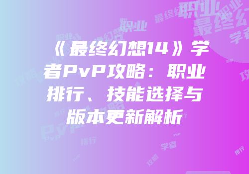 《最终幻想14》学者PvP攻略：职业排行、技能选择与版本更新解析