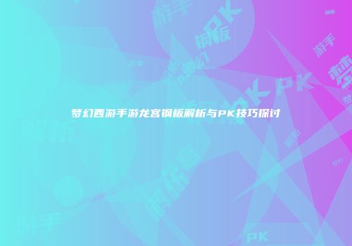 梦幻西游手游龙宫钢板解析与PK技巧探讨