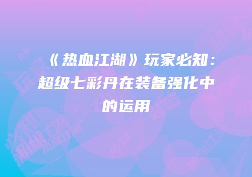 《热血江湖》玩家必知：超级七彩丹在装备强化中的运用