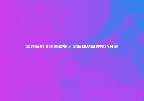 高效利用《传奇霸业》资源物品销毁技巧分享