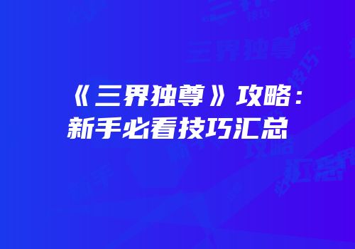 《三界独尊》攻略：新手必看技巧汇总